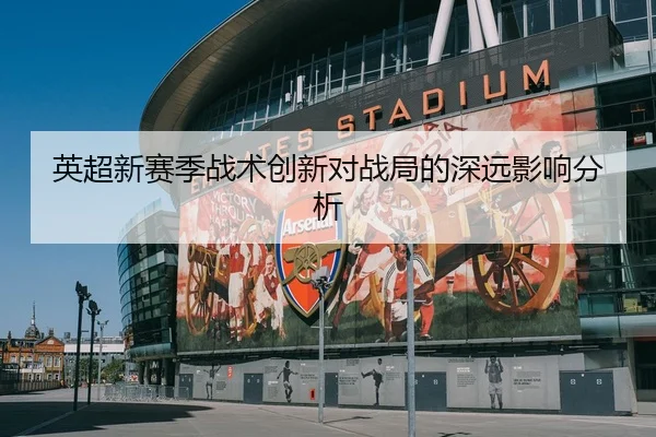 英超新赛季战术创新对战局的深远影响分析